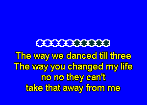 W

The way we danced till three
The way you changed my life
no no they can't
take that away from me