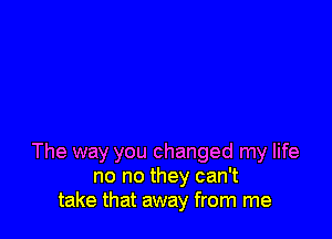 The way you changed my life
no no they can't
take that away from me