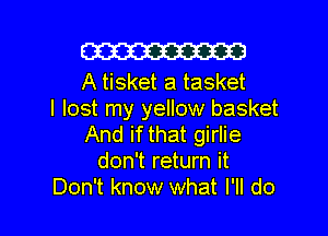 W

A tisket a tasket
I lost my yellow basket
And if that girlie
don't return it

Don't know what I'll do I