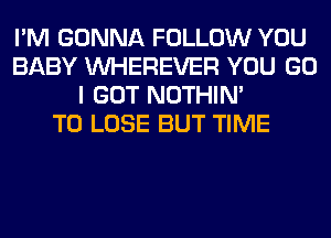 I'M GONNA FOLLOW YOU
BABY VVHEREVER YOU GO
I GOT NOTHIN'

TO LOSE BUT TIME