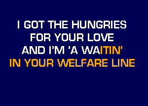 I GOT THE HUNGRIES
FOR YOUR LOVE
AND I'M 'A WAITIN'
IN YOUR WELFARE LINE