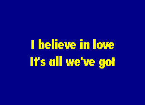 I believe in love

It's all we've got