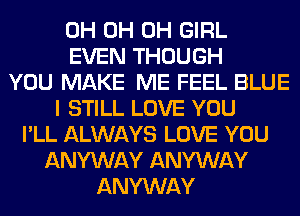 0H 0H 0H GIRL
EVEN THOUGH
YOU MAKE ME FEEL BLUE
I STILL LOVE YOU
I'LL ALWAYS LOVE YOU
ANYWAY ANYWAY
ANYWAY
