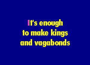 It's enough

Io make kings
and uagubonds