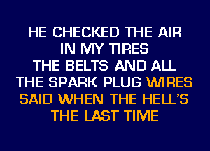 HE CHECKED THE AIR
IN MY TIRES
THE BELTS AND ALL
THE SPARK PLUG WIRES
SAID WHEN THE HELL'S
THE LAST TIME