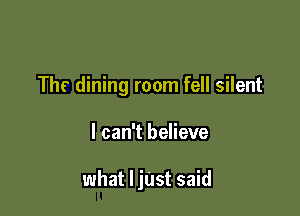 The dining room fell silent

I can't believe

what ljuSt said