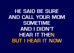 HE SAID BE SURE
AND CALL YOUR MUM
SOMETIME
AND I DIDN'T
HEAR IT THEN
BUT I HEAR IT NOW

g