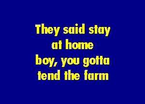 Theyr said stay
at home

boy, you gain!
iend Ihe Iarm