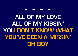 ALL OF MY LOVE
ALL OF MY KISSIN'
YOU DON'T KNOW WHAT
YOU'VE BEEN A MISSIN'
0H BOY