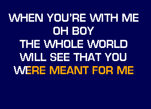 WHEN YOU'RE WITH ME
0H BUY
THE WHOLE WORLD
WILL SEE THAT YOU
WERE MEANT FOR ME