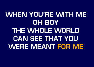 WHEN YOU'RE WITH ME
0H BUY
THE WHOLE WORLD
CAN SEE THAT YOU
WERE MEANT FOR ME