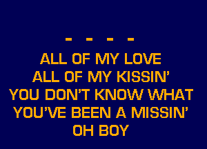 ALL OF MY LOVE
ALL OF MY KISSIN'
YOU DON'T KNOW WHAT
YOU'VE BEEN A MISSIN'
0H BOY