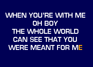 WHEN YOU'RE WITH ME
0H BUY
THE WHOLE WORLD
CAN SEE THAT YOU
WERE MEANT FOR ME