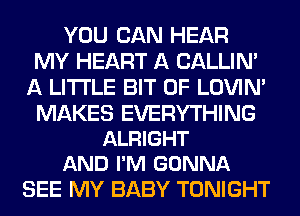 YOU CAN HEAR
MY HEART A CALLIN'
A LITTLE BIT OF LOVIN'

MAKES EVERYTHING
ALRIGHT
AND I'M GONNA

SEE MY BABY TONIGHT