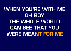 WHEN YOU'RE WITH ME
0H BUY
THE WHOLE WORLD
CAN SEE THAT YOU
WERE MEANT FOR ME