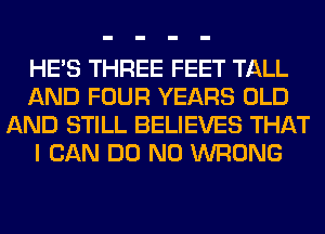 HE'S THREE FEET TALL
AND FOUR YEARS OLD
AND STILL BELIEVES THAT
I CAN DO N0 WRONG