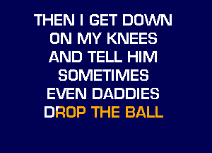 THEN I GET DOWN
ON MY KNEES
AND TELL HIM

SOMETIMES
EVEN DADDIES
DROP THE BALL

g