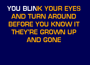 YOU BLINK YOUR EYES
AND TURN AROUND
BEFORE YOU KNOW IT
THEY'RE GROWN UP
AND GONE