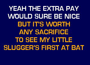 YEAH THE EXTRA PAY
WOULD SURE BE NICE
BUT ITS WORTH
ANY SACRIFICE
TO SEE MY LITI'LE
SLUGGER'S FIRST AT BAT