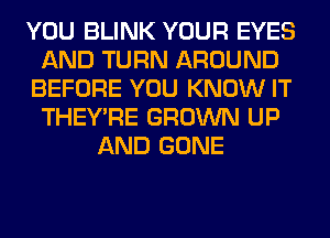 YOU BLINK YOUR EYES
AND TURN AROUND
BEFORE YOU KNOW IT
THEY'RE GROWN UP
AND GONE