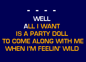 WELL
ALL I WANT
IS A PARTY DOLL
TO COME ALONG WITH ME
WHEN I'M FEELIM WILD