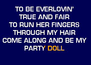 TO BE EVERLOVIN'
TRUE AND FAIR
TO RUN HER FINGERS
THROUGH MY HAIR
COME ALONG AND BE MY
PARTY DOLL
