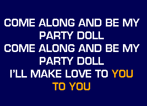 COME ALONG AND BE MY
PARTY DOLL
COME ALONG AND BE MY
PARTY DOLL
I'LL MAKE LOVE TO YOU
TO YOU
