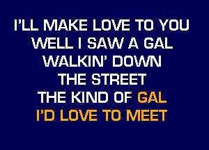 I'LL MAKE LOVE TO YOU
WELL I SAW A GAL
WALKIM DOWN
THE STREET
THE KIND OF GAL
I'D LOVE TO MEET