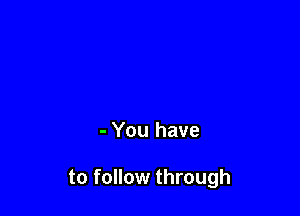 - You have

to follow through