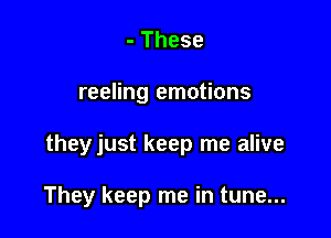 - These

reeling emotions

they just keep me alive

They keep me in tune...