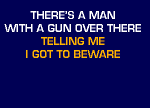 THERE'S A MAN
WITH A GUN OVER THERE
TELLING ME
I GOT TO BEWARE