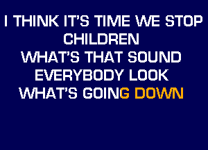 I THINK ITS TIME WE STOP
CHILDREN
WHATS THAT SOUND
EVERYBODY LOOK
WHATS GOING DOWN