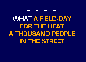 WHAT A FlELD-DAY
FOR THE HEAT
A THOUSAND PEOPLE
IN THE STREET