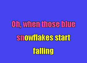 0, When those blue

snowtlakes start
falling