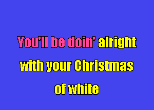 You'll be (Illin' alright

With 1101 christmas
01 White