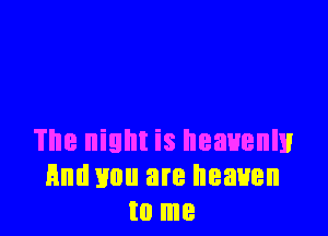 The night is heavenly
Hm! mm are heaven
to me