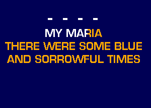 MY MARIA
THERE WERE SOME BLUE
AND SORROWFUL TIMES