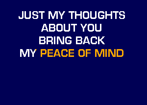 JUST MY THOUGHTS
ABOUT YOU
BRING BACK

MY PEACE OF MIND