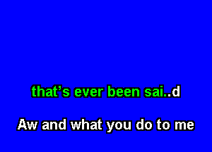 thafs ever been sai..d

Aw and what you do to me