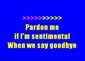 ))
Pardon me

it I'm sentimental
When we say goodbye