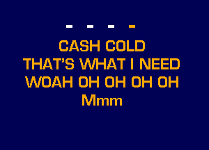 CASH COLD
THAT'S WHAT I NEED

WOAH 0H 0H 0H 0H
Mmm
