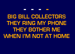 BIG BILL COLLECTORS
THEY RING MY PHONE
THEY BOTHER ME
WHEN I'M NOT AT HOME