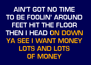 AIN'T GOT N0 TIME
TO BE FOOLIN' AROUND
FEET HIT THE FLOOR
THEN I HEAD 0N DOWN
YA SEE I WANT MONEY
LOTS AND LOTS
OF MONEY
