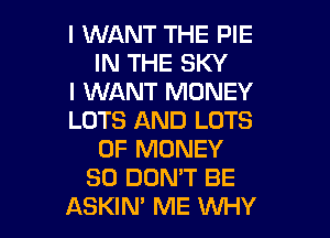 I WANT THE PIE
IN THE SKY
I WANT MONEY
LOTS AND LOTS
OF MONEY
SO DON'T BE
ASKIM ME WHY