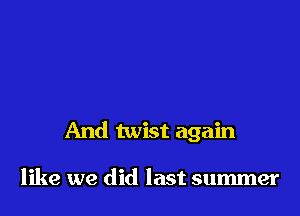 And twist again

like we did last summer