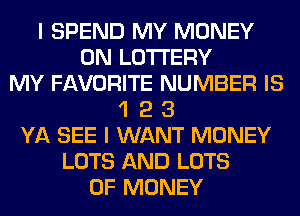 I SPEND MY MONEY
ON LOTTERY
MY FAVORITE NUMBER IS
1 2 3
YA SEE I WANT MONEY
LOTS AND LOTS
OF MONEY