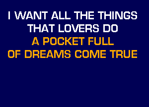 I WANT ALL THE THINGS
THAT LOVERS DO
A POCKET FULL

OF DREAMS COME TRUE