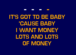 IT'S GOT TO BE BABY
'CAUSE BABY
I WANT MONEY
LOTS AND LOTS
OF MONEY