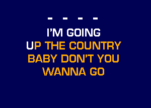 I'M GOING
UP THE COUNTRY

BABY DON'T YOU
WANNA GO