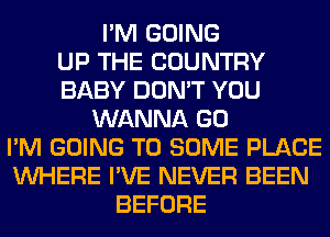 I'M GOING
UP THE COUNTRY
BABY DON'T YOU
WANNA GO
I'M GOING TO SOME PLACE
WHERE I'VE NEVER BEEN
BEFORE